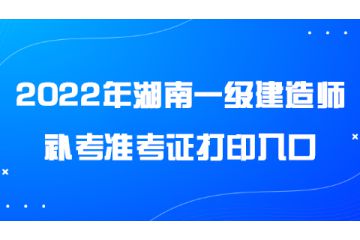 2022年度湖南一級建造師補(bǔ)考準(zhǔn)考證打印入口