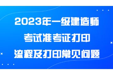 2023年一級建造師考試準(zhǔn)考證打印流程及打印常見問題