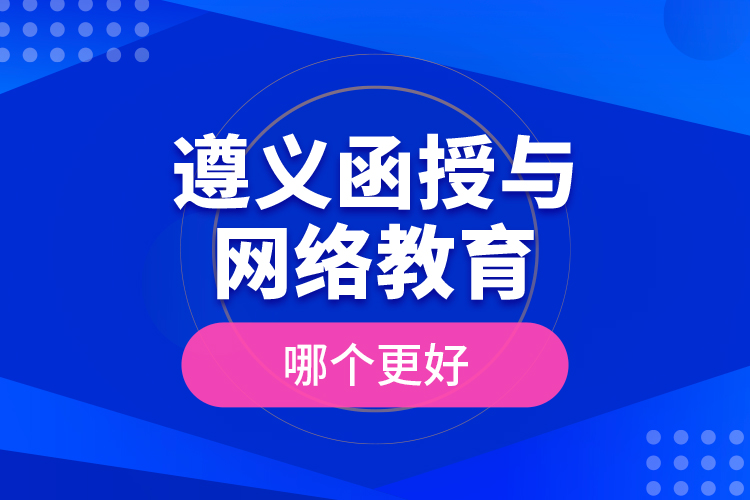 遵義函授與網(wǎng)絡教育哪個更好？