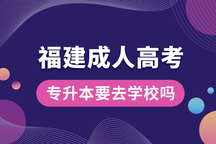 福建成人高考專升本要去學校嗎