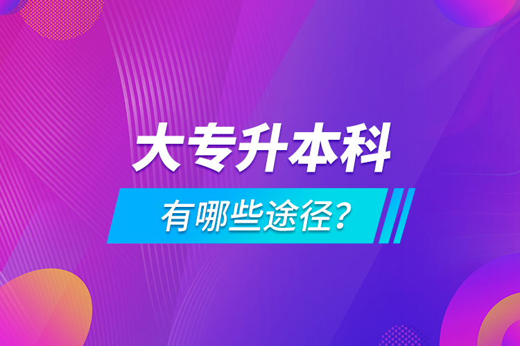 大專升本科有哪些途徑？