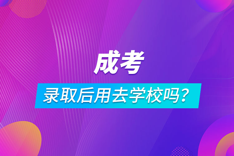 成考錄取后用去學(xué)校嗎？