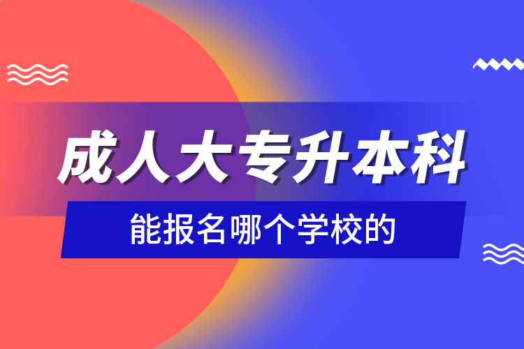 成人大專升本科能報名哪個學校的