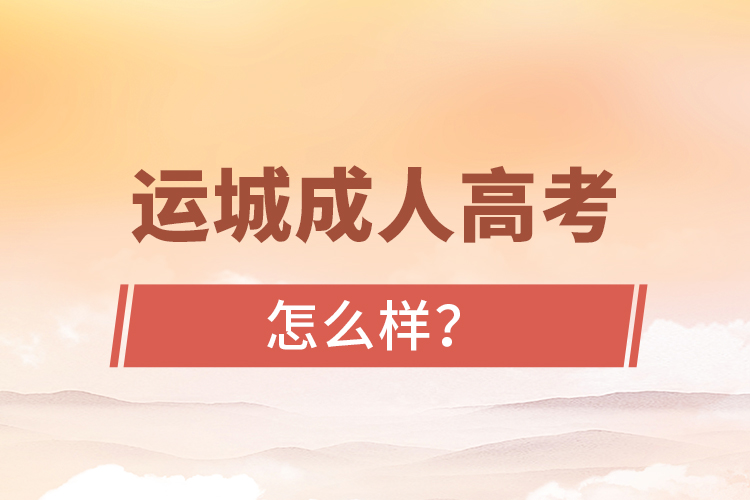 運(yùn)城成人高考怎么樣？