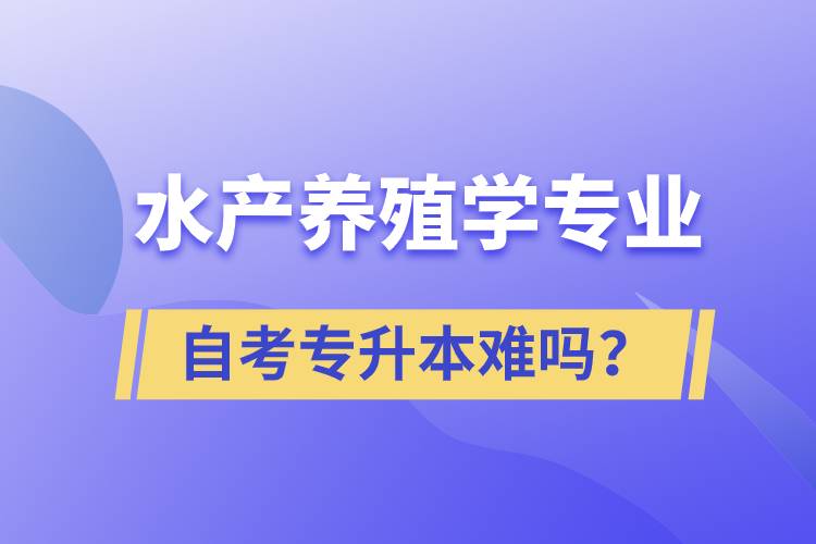 水產養(yǎng)殖學專業(yè)自考專升本難嗎？