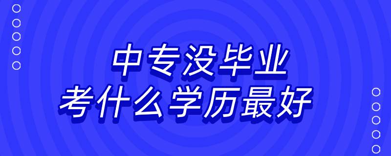 中專沒畢業(yè)考什么學歷最好