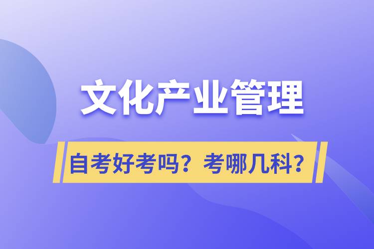 文化產(chǎn)業(yè)管理自考好考嗎？考哪幾科？