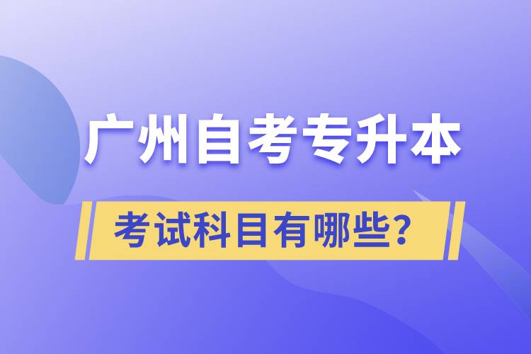 廣州自考專升本考試科目有哪些？