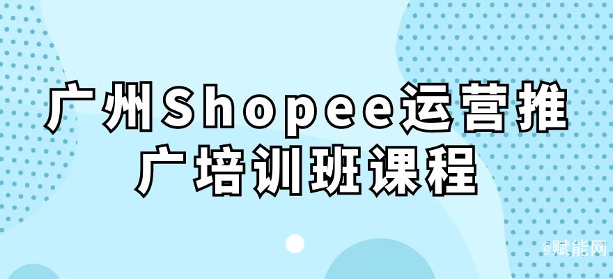 廣州Shopee運營推廣培訓(xùn)班課程