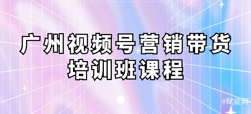 廣州視頻號營銷帶貨培訓班課程