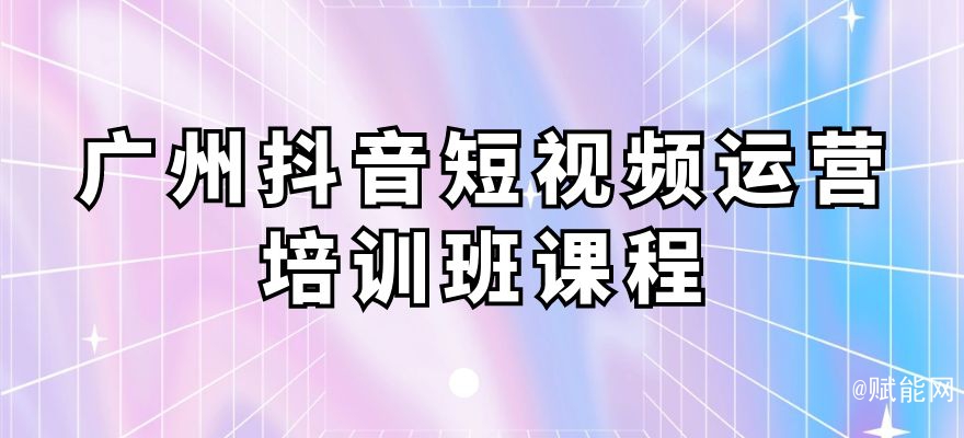 廣州抖音短視頻運營培訓班課程