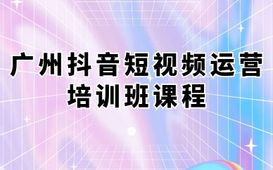 廣州抖音短視頻運(yùn)營(yíng)培訓(xùn)班課程