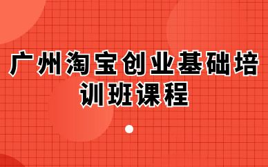 廣州淘寶創(chuàng)業(yè)基礎(chǔ)培訓(xùn)班課程